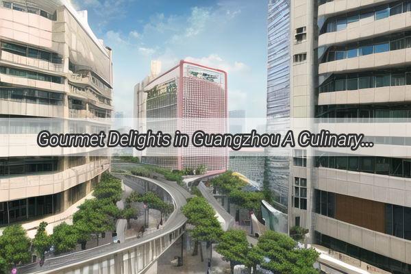 Gourmet Delights in Guangzhou A Culinary Journey Through the Home Markets Hidden Gems